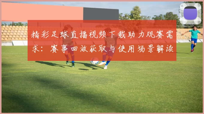 精彩足球直播视频下载助力观赛需求：赛事回放获取与使用场景解读