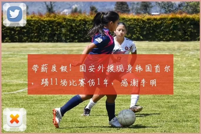 带薪度假！国安外援现身韩国首尔，踢11场比赛伤1年，感谢李明