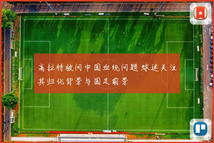 高拉特被问中国血统问题 球迷关注其归化背景与国足前景