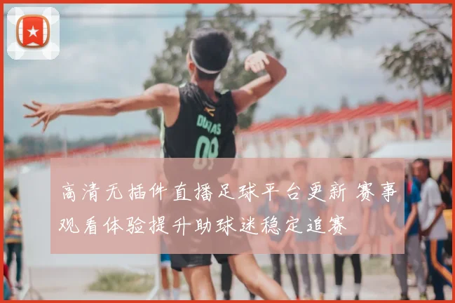 高清无插件直播足球平台更新 赛事观看体验提升助球迷稳定追赛