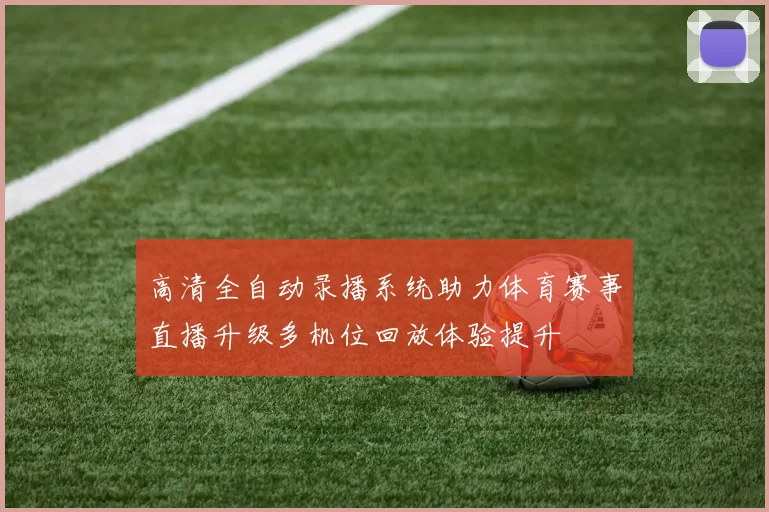 高清全自动录播系统助力体育赛事直播升级多机位回放体验提升