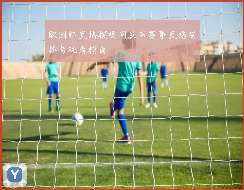 欧洲杯直播搜视网发布赛事直播安排与观看指南