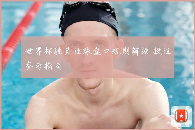 世界杯胜负让球盘口规则解读 投注参考指南