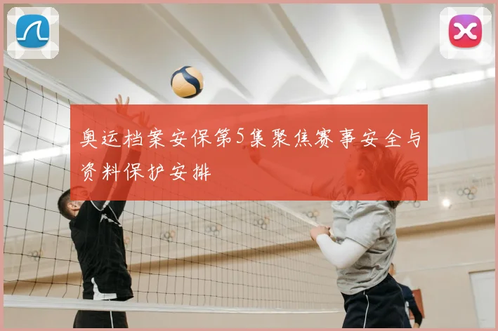 奥运档案安保第5集聚焦赛事安全与资料保护安排