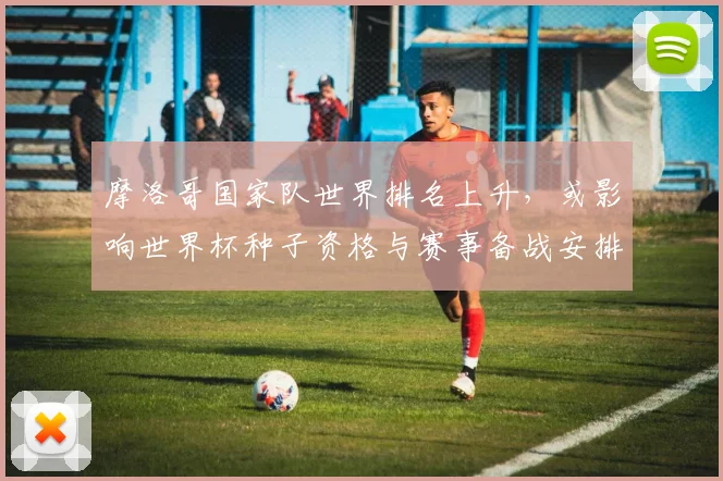 摩洛哥国家队世界排名上升，或影响世界杯种子资格与赛事备战安排