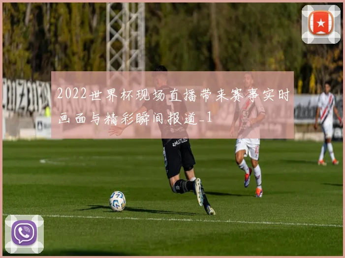 2022世界杯现场直播带来赛事实时画面与精彩瞬间报道_1