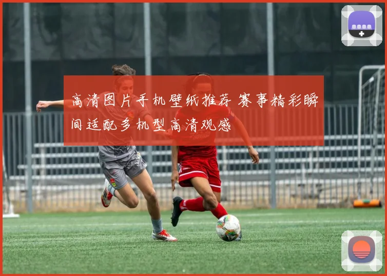 高清图片手机壁纸推荐 赛事精彩瞬间适配多机型高清观感