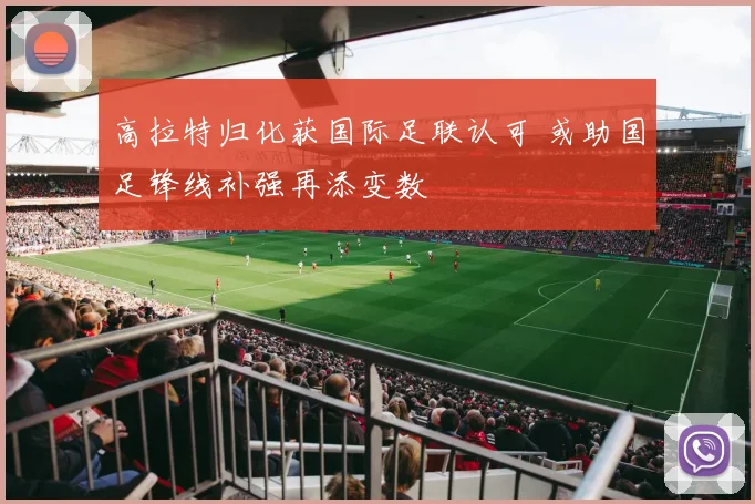 高拉特归化获国际足联认可 或助国足锋线补强再添变数