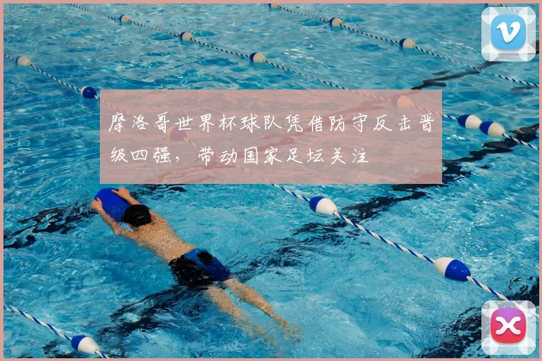 摩洛哥世界杯球队凭借防守反击晋级四强，带动国家足坛关注