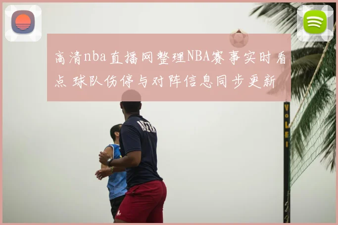 高清nba直播网整理NBA赛事实时看点 球队伤停与对阵信息同步更新