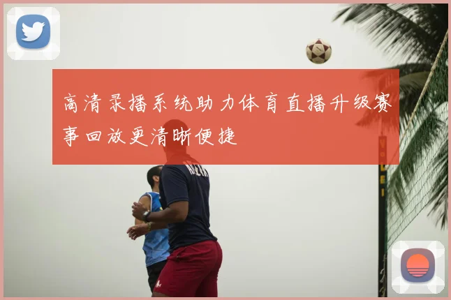 高清录播系统助力体育直播升级赛事回放更清晰便捷