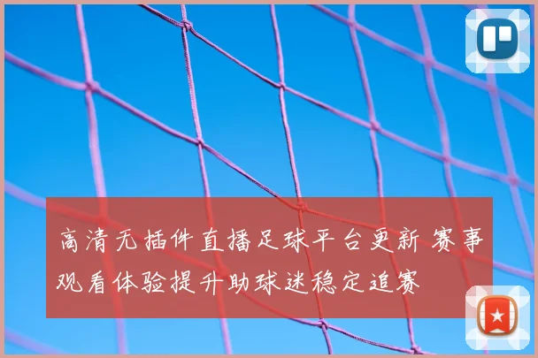 高清无插件直播足球平台更新 赛事观看体验提升助球迷稳定追赛