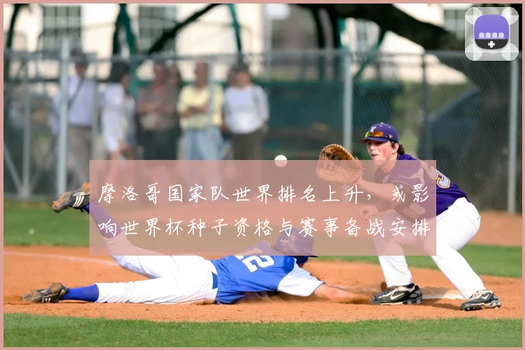 摩洛哥国家队世界排名上升，或影响世界杯种子资格与赛事备战安排