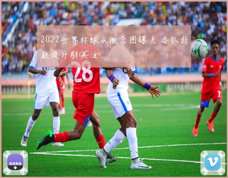 2022世界杯球衣概念图曝光 各队新款设计引关注