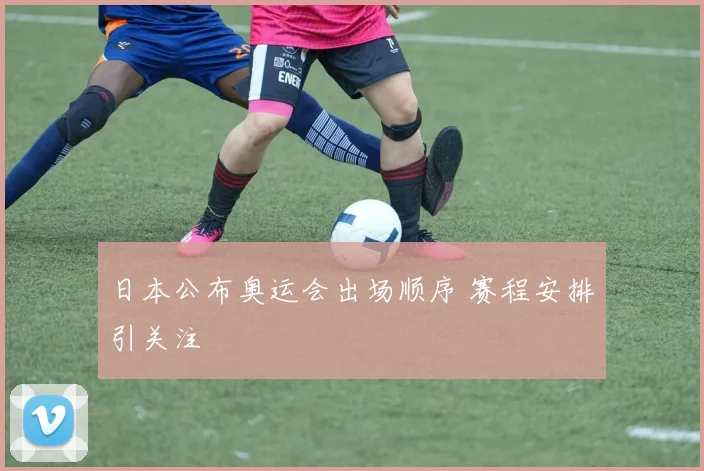 日本公布奥运会出场顺序 赛程安排引关注