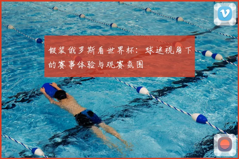 假装俄罗斯看世界杯:球迷视角下的赛事体验与观赛氛围