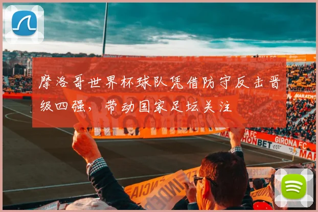 摩洛哥世界杯球队凭借防守反击晋级四强，带动国家足坛关注