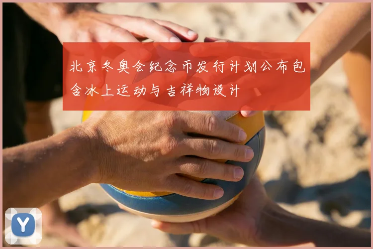 北京冬奥会纪念币发行计划公布包含冰上运动与吉祥物设计